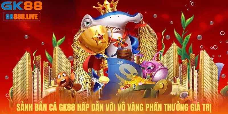 Sảnh bắn cá GK88 hấp dẫn với vô vàng phần thưởng giá trị